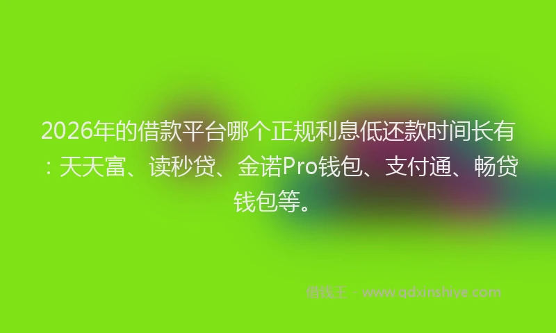 2026年的借款平台哪个正规利息低还款时间长有:天天富、读秒贷、金诺Pro钱包、支付通、畅贷钱包等。
