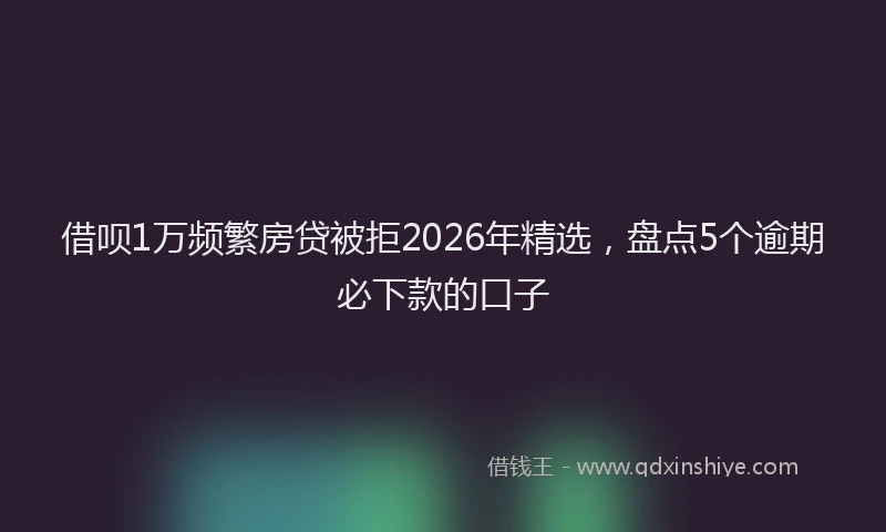 借呗1万频繁房贷被拒2026年精选，盘点5个逾期必下款的口子
