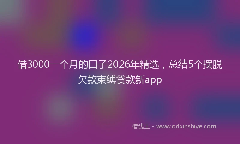 借3000一个月的口子2026年精选，总结5个摆脱欠款束缚贷款新app