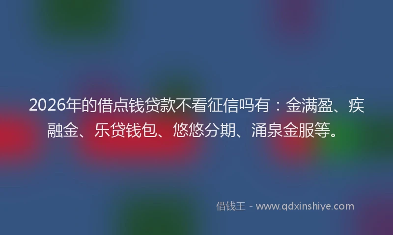 2026年的借点钱贷款不看征信吗有:金满盈、疾融金、乐贷钱包、悠悠分期、涌泉金服等。
