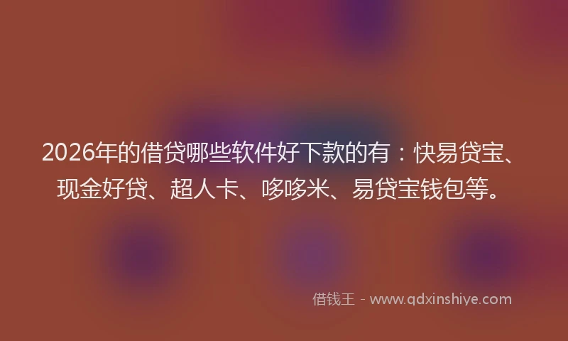 2026年的借贷哪些软件好下款的有:快易贷宝、现金好贷、超人卡、哆哆米、易贷宝钱包等。