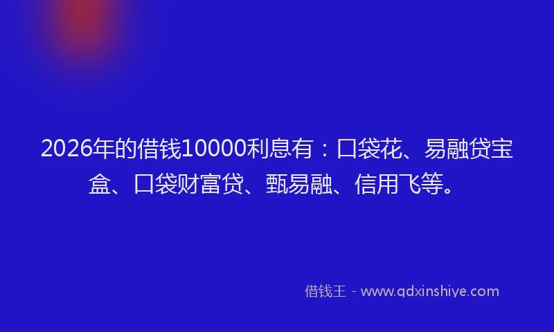 2026年的借钱10000利息有：口袋花、易融贷宝盒、口袋财富贷、甄易融、信用飞等。