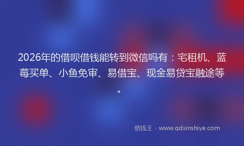 2026年的借呗借钱能转到微信吗有:宅租机、蓝莓买单、小鱼免审、易借宝、现金易贷宝融途等。