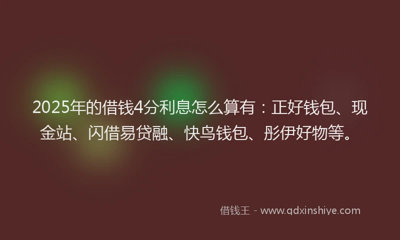 2025年的借钱4分利息怎么算有：正好钱包、现金站、闪借易贷融、快鸟钱包、彤伊好物等。