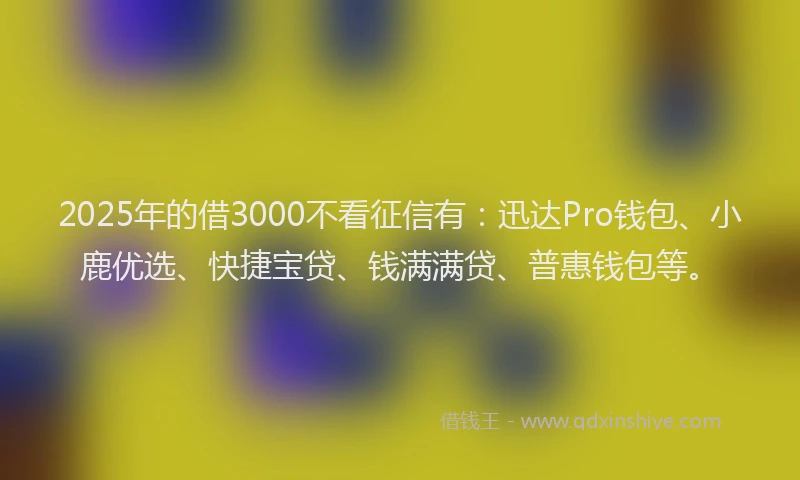 2025年的借3000不看征信有：迅达Pro钱包、小鹿优选、快捷宝贷、钱满满贷、普惠钱包等。