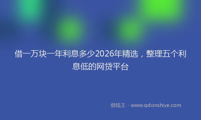 借一万块一年利息多少2026年精选，整理五个利息低的网贷平台