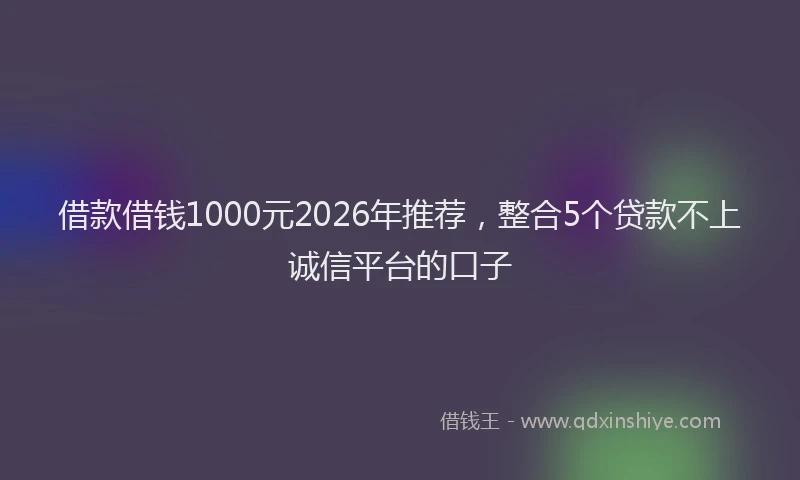 借款借钱1000元2026年推荐，整合5个贷款不上诚信平台的口子