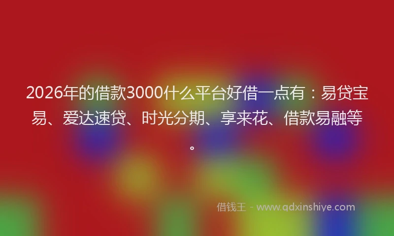 2026年的借款3000什么平台好借一点有:易贷宝易、爱达速贷、时光分期、享来花、借款易融等。