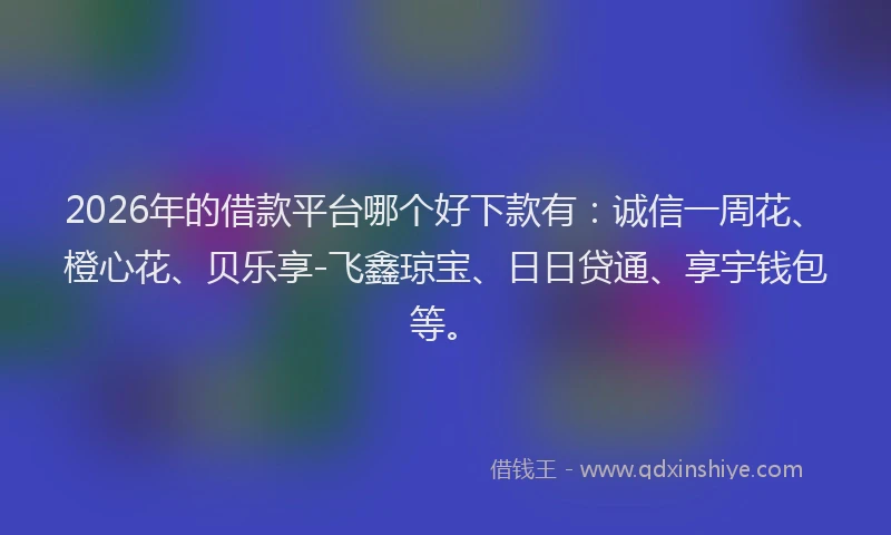 2026年的借款平台哪个好下款有：诚信一周花、橙心花、贝乐享-飞鑫琼宝、日日贷通、享宇钱包等。