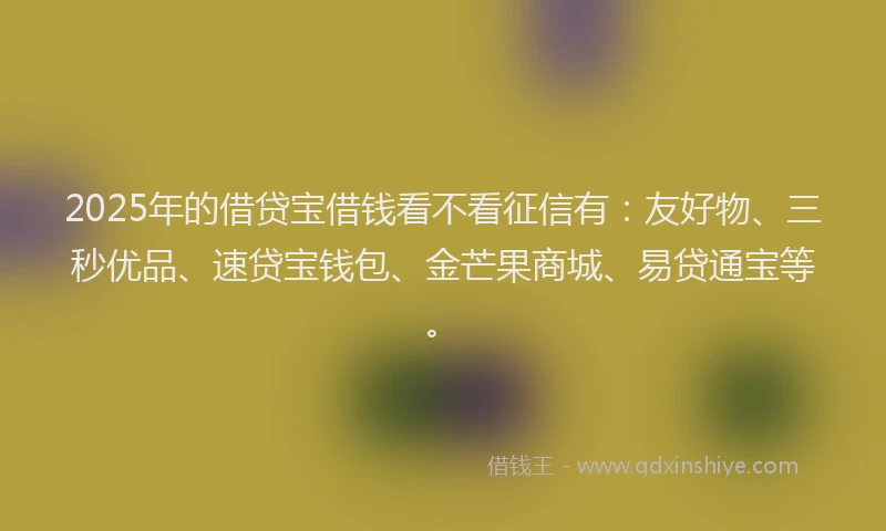 2025年的借贷宝借钱看不看征信有:友好物、三秒优品、速贷宝钱包、金芒果商城、易贷通宝等。