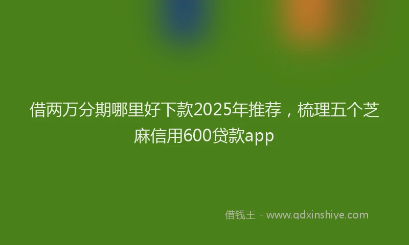 借两万分期哪里好下款2025年推荐，梳理五个芝麻信用600贷款app