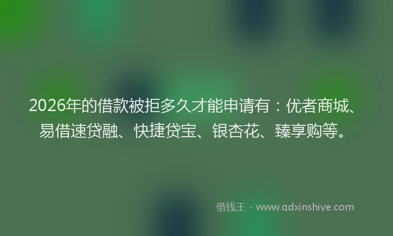 2026年的借款被拒多久才能申请有：优者商城、易借速贷融、快捷贷宝、银杏花、臻享购等。