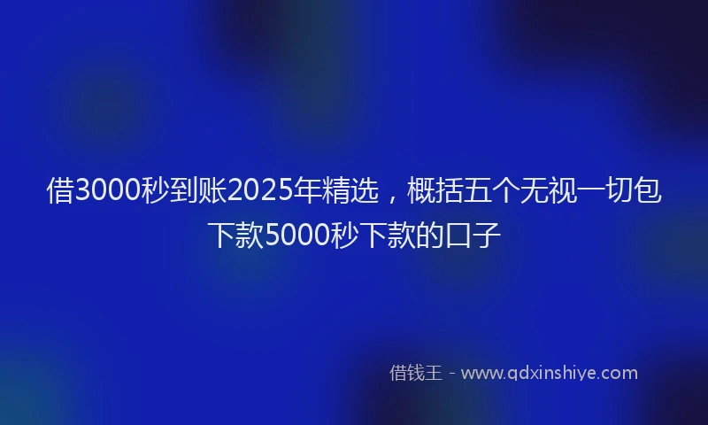 借3000秒到账2025年精选,概括五个无视一切包下款5000秒下款的口子