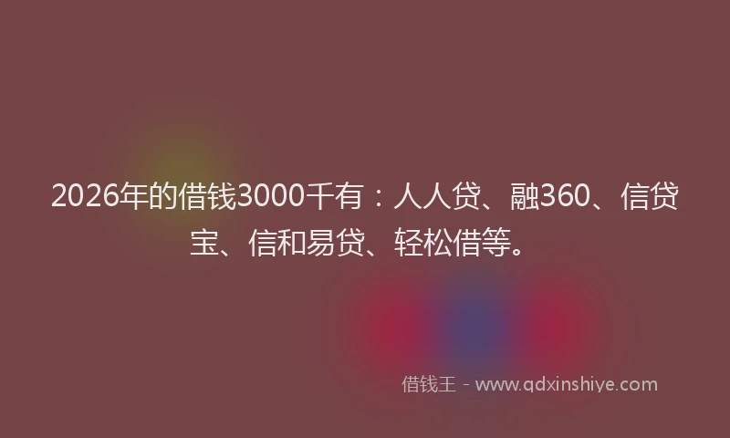 2026年的借钱3000千有：人人贷、融360、信贷宝、信和易贷、轻松借等。