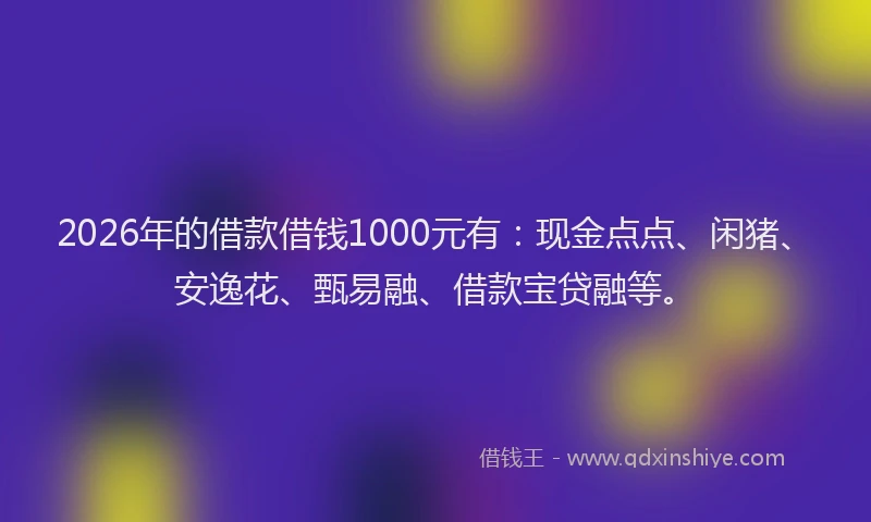 2026年的借款借钱1000元有：现金点点、闲猪、安逸花、甄易融、借款宝贷融等。