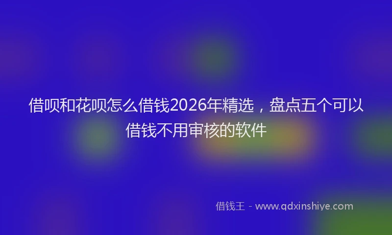 借呗和花呗怎么借钱2026年精选,盘点五个可以借钱不用审核的软件