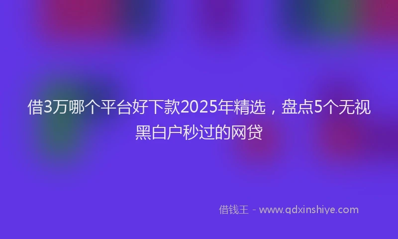 借3万哪个平台好下款2025年精选，盘点5个无视黑白户秒过的网贷