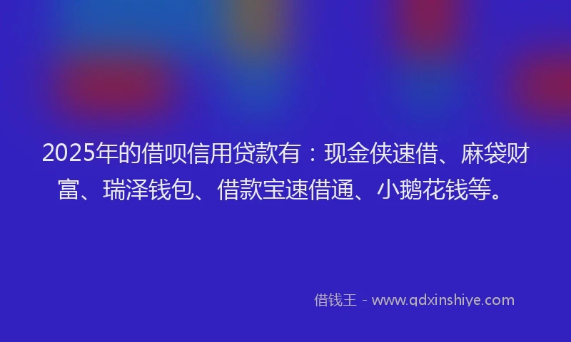 2025年的借呗信用贷款有：现金侠速借、麻袋财富、瑞泽钱包、借款宝速借通、小鹅花钱等。