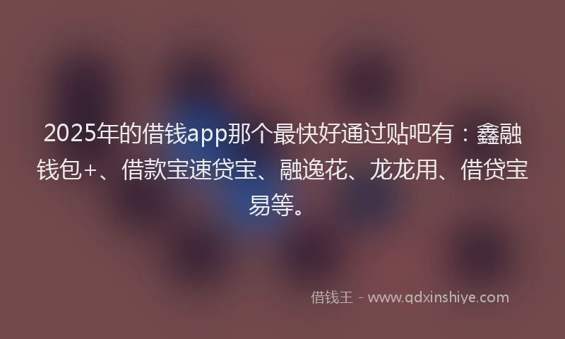 2025年的借钱app那个最快好通过贴吧有:鑫融钱包+、借款宝速贷宝、融逸花、龙龙用、借贷宝易等。