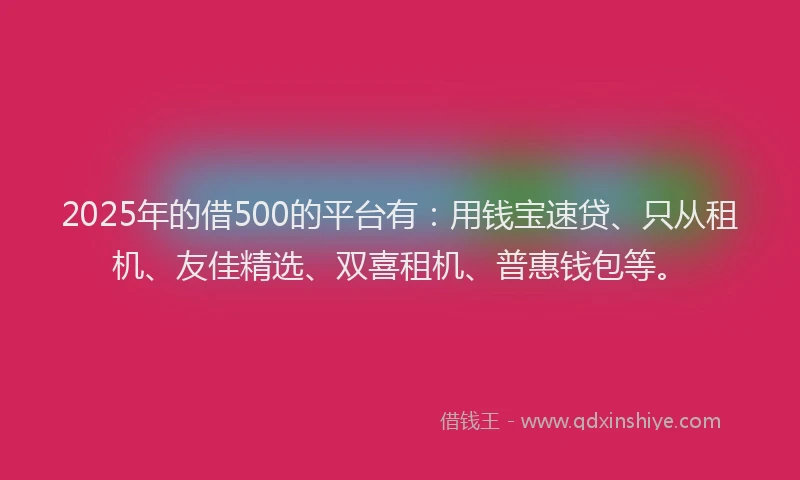2025年的借500的平台有:用钱宝速贷、只从租机、友佳精选、双喜租机、普惠钱包等。