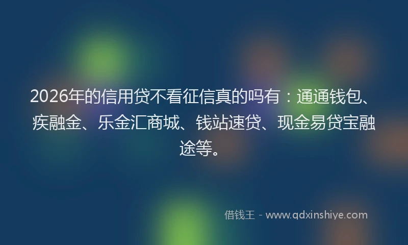 2026年的信用贷不看征信真的吗有：通通钱包、疾融金、乐金汇商城、钱站速贷、现金易贷宝融途等。