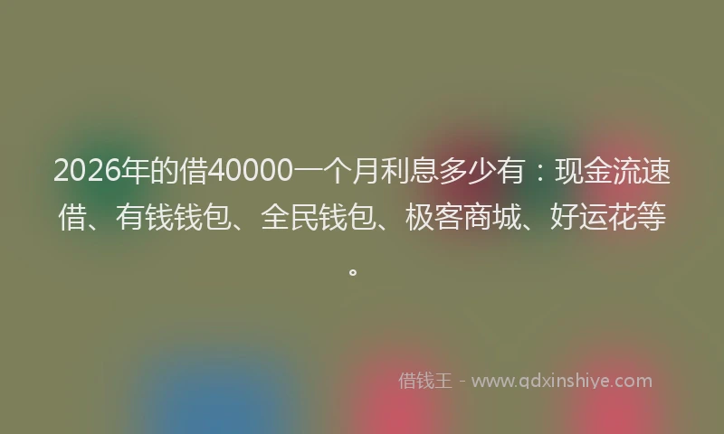 2026年的借40000一个月利息多少有：现金流速借、有钱钱包、全民钱包、极客商城、好运花等。