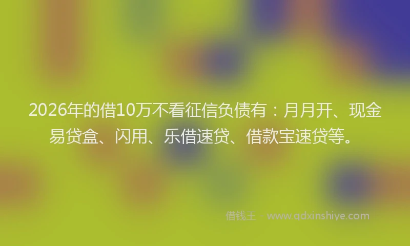 2026年的借10万不看征信负债有：月月开、现金易贷盒、闪用、乐借速贷、借款宝速贷等。