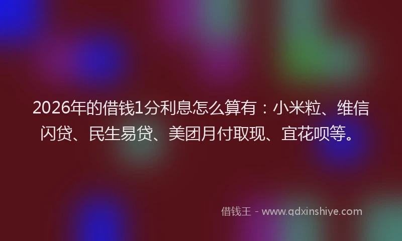 2026年的借钱1分利息怎么算有：小米粒、维信闪贷、民生易贷、美团月付取现、宜花呗等。