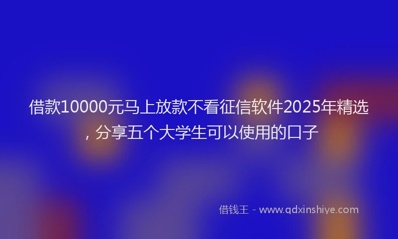 借款10000元马上放款不看征信软件2025年精选，分享五个大学生可以使用的口子