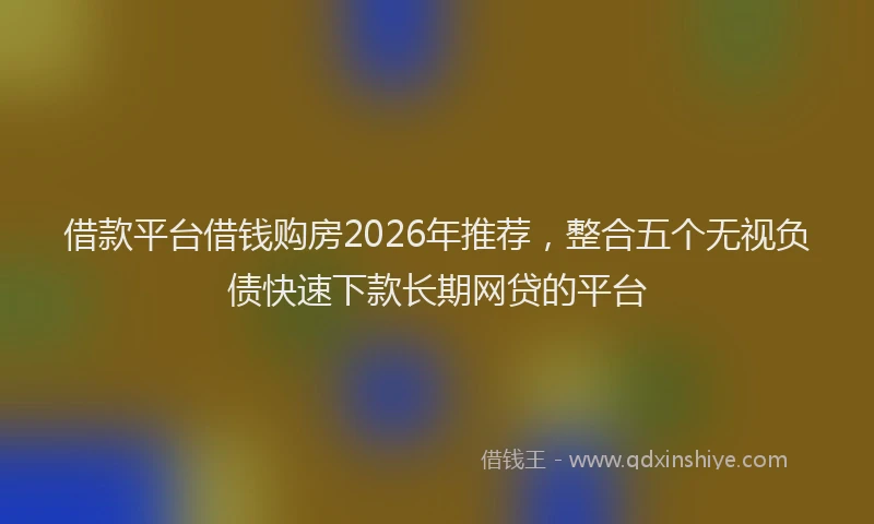 借款平台借钱购房2026年推荐，整合五个无视负债快速下款长期网贷的平台