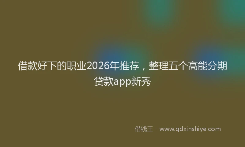 借款好下的职业2026年推荐,整理五个高能分期贷款app新秀
