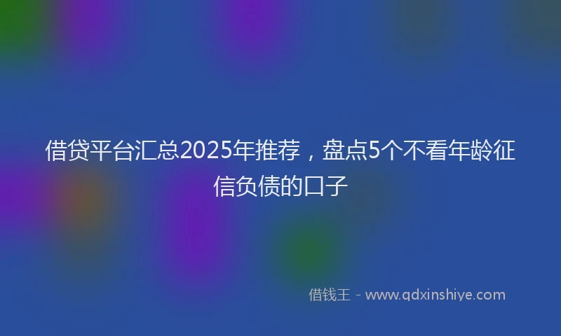 借贷平台汇总2025年推荐，盘点5个不看年龄征信负债的口子
