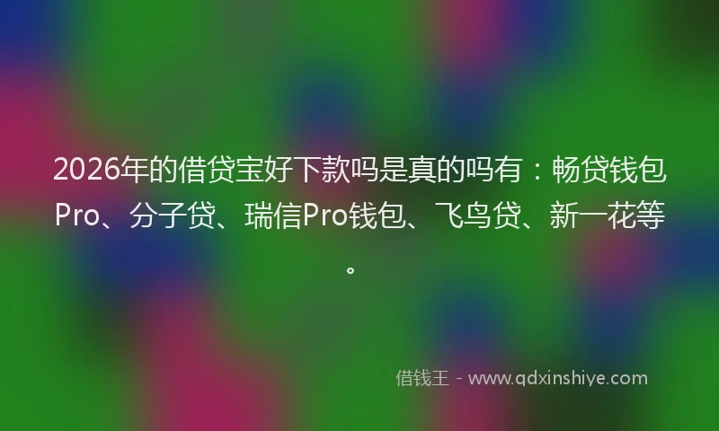 2026年的借贷宝好下款吗是真的吗有：畅贷钱包Pro、分子贷、瑞信Pro钱包、飞鸟贷、新一花等。