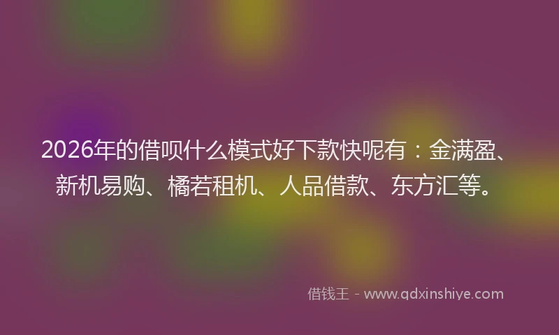 2026年的借呗什么模式好下款快呢有:金满盈、新机易购、橘若租机、人品借款、东方汇等。