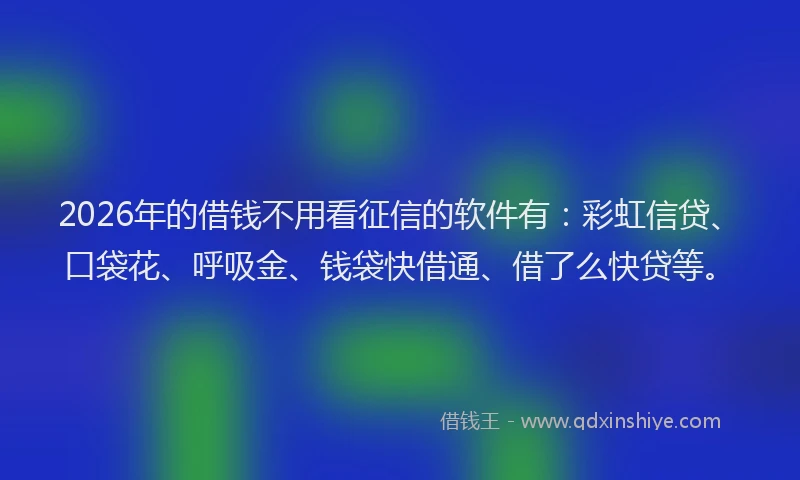 2026年的借钱不用看征信的软件有：彩虹信贷、口袋花、呼吸金、钱袋快借通、借了么快贷等。