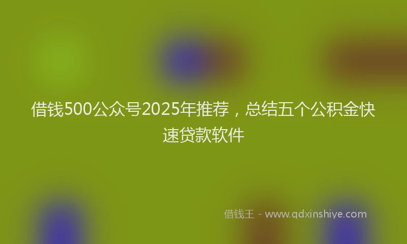 借钱500公众号2025年推荐，总结五个公积金快速贷款软件