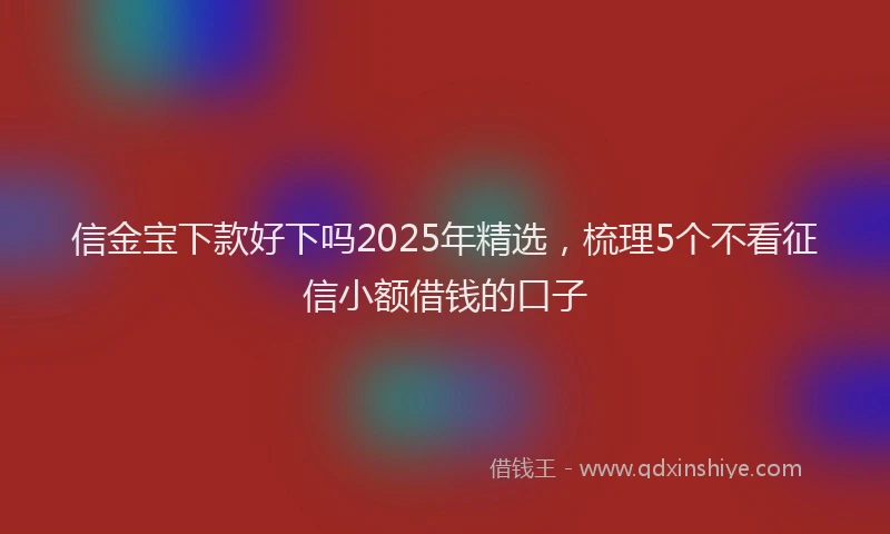 信金宝下款好下吗2025年精选，梳理5个不看征信小额借钱的口子