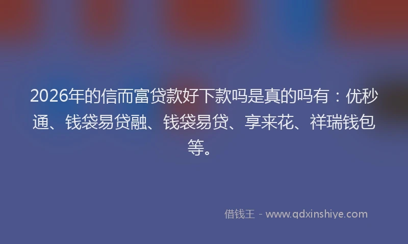 2026年的信而富贷款好下款吗是真的吗有：优秒通、钱袋易贷融、钱袋易贷、享来花、祥瑞钱包等。