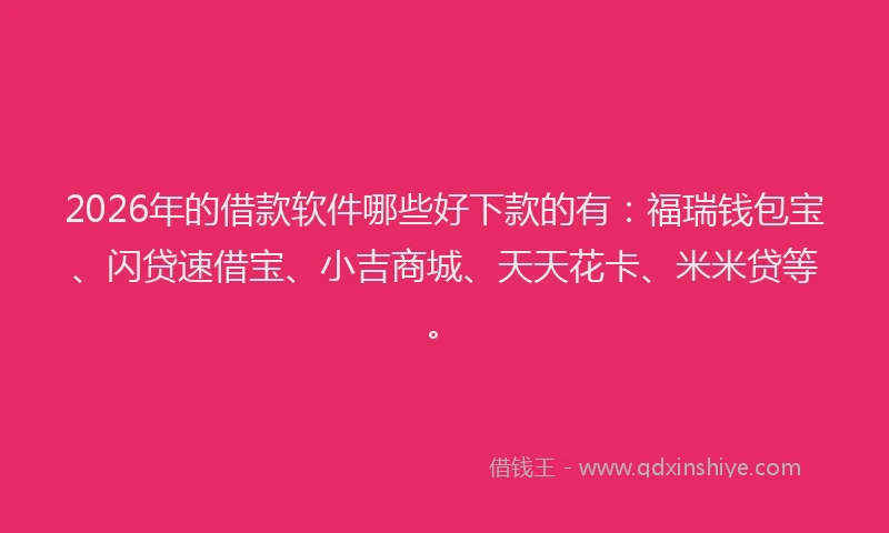 2026年的借款软件哪些好下款的有：福瑞钱包宝、闪贷速借宝、小吉商城、天天花卡、米米贷等。