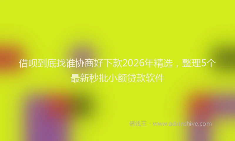 借呗到底找谁协商好下款2026年精选，整理5个最新秒批小额贷款软件