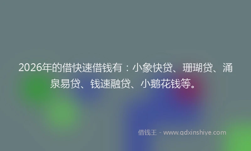 2026年的借快速借钱有:小象快贷、珊瑚贷、涌泉易贷、钱速融贷、小鹅花钱等。