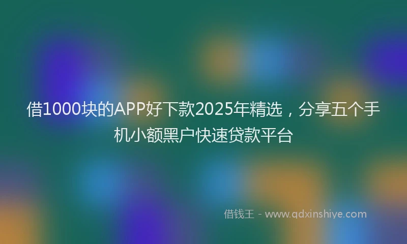 借1000块的APP好下款2025年精选，分享五个手机小额黑户快速贷款平台
