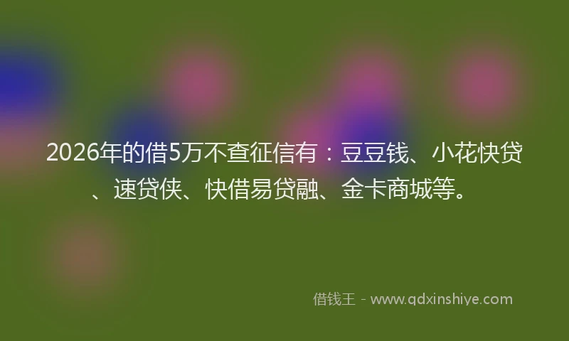2026年的借5万不查征信有:豆豆钱、小花快贷、速贷侠、快借易贷融、金卡商城等。