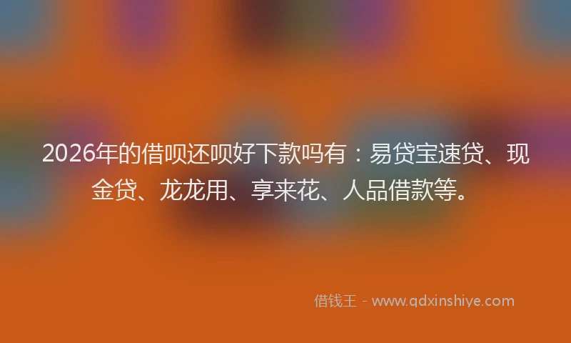 2026年的借呗还呗好下款吗有：易贷宝速贷、现金贷、龙龙用、享来花、人品借款等。