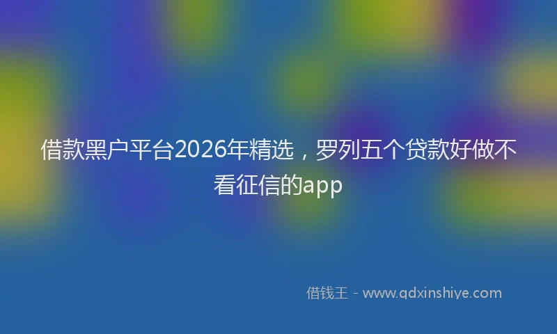 借款黑户平台2026年精选,罗列五个贷款好做不看征信的app