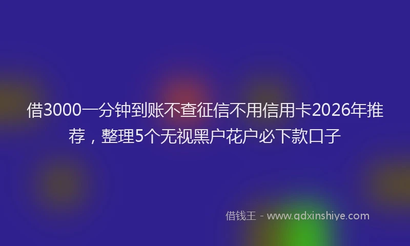 借3000一分钟到账不查征信不用信用卡2026年推荐,整理5个无视黑户花户必下款口子