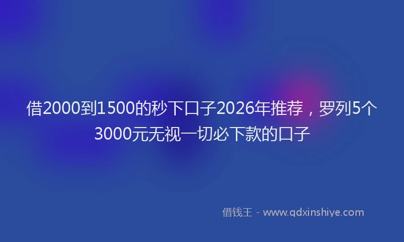 借2000到1500的秒下口子2026年推荐，罗列5个3000元无视一切必下款的口子