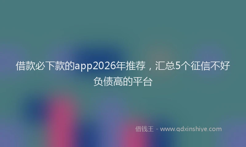 借款必下款的app2026年推荐，汇总5个征信不好负债高的平台