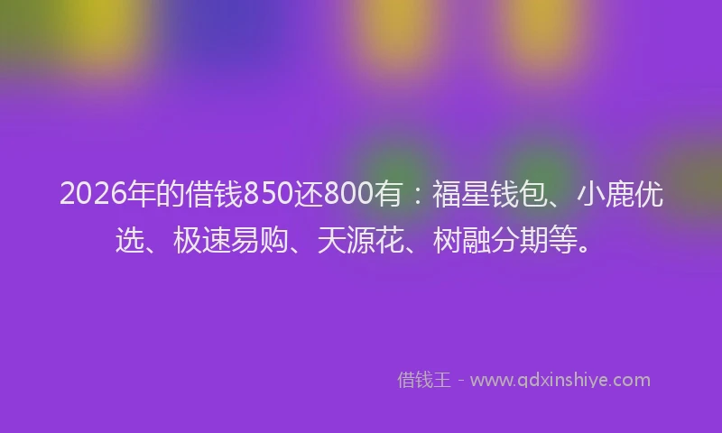 2026年的借钱850还800有：福星钱包、小鹿优选、极速易购、天源花、树融分期等。