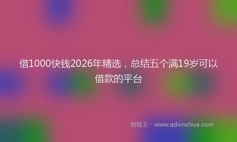 借1000快钱2026年精选，总结五个满19岁可以借款的平台